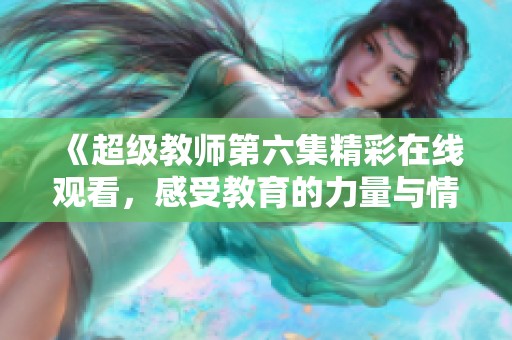 《超级教师第六集精彩在线观看，感受教育的力量与情感》