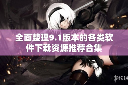 全面整理9.1版本的各类软件下载资源推荐合集