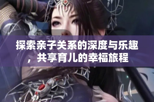 探索亲子关系的深度与乐趣，共享育儿的幸福旅程