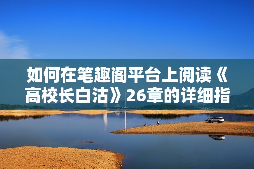 如何在笔趣阁平台上阅读《高校长白沽》26章的详细指南