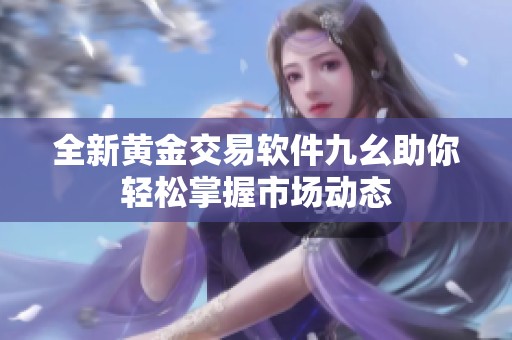 全新黄金交易软件九幺助你轻松掌握市场动态