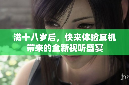 满十八岁后，快来体验耳机带来的全新视听盛宴