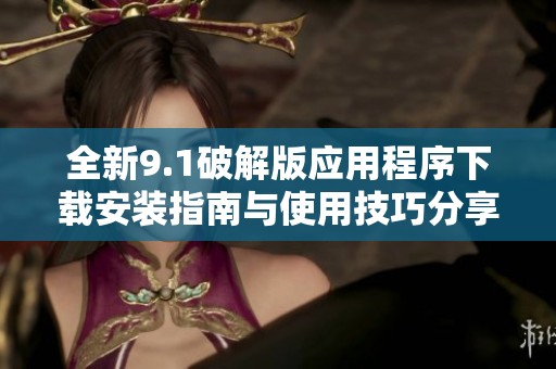 全新9.1破解版应用程序下载安装指南与使用技巧分享