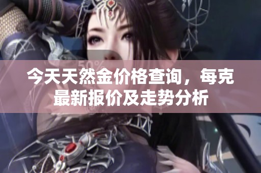今天天然金价格查询，每克最新报价及走势分析