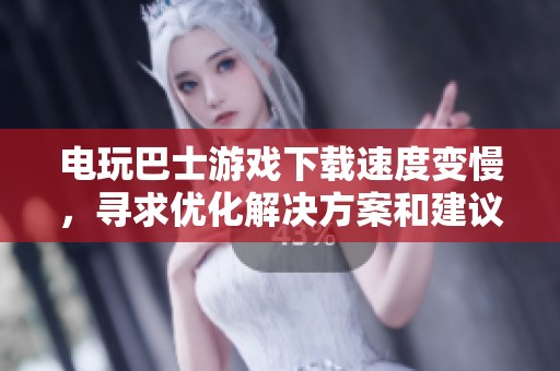 电玩巴士游戏下载速度变慢，寻求优化解决方案和建议