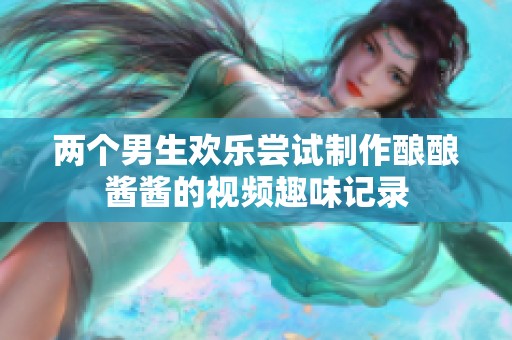 两个男生欢乐尝试制作酿酿酱酱的视频趣味记录