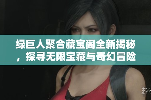 绿巨人聚合藏宝阁全新揭秘，探寻无限宝藏与奇幻冒险