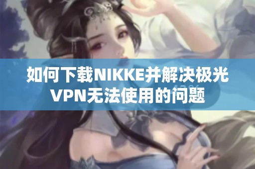 如何下载NIKKE并解决极光VPN无法使用的问题