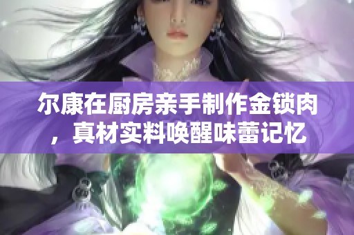 尔康在厨房亲手制作金锁肉，真材实料唤醒味蕾记忆