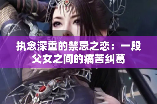 执念深重的禁忌之恋：一段父女之间的痛苦纠葛
