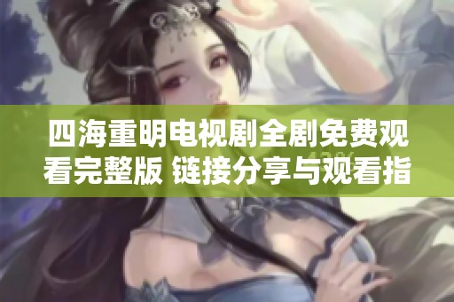 四海重明电视剧全剧免费观看完整版 链接分享与观看指南