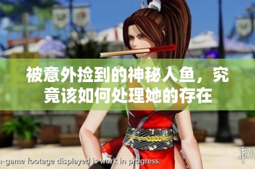 被意外捡到的神秘人鱼，究竟该如何处理她的存在