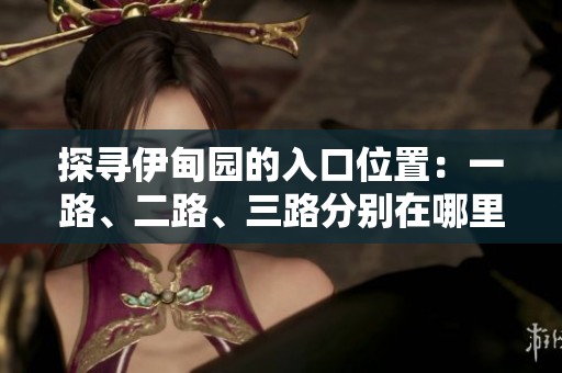 探寻伊甸园的入口位置：一路、二路、三路分别在哪里？