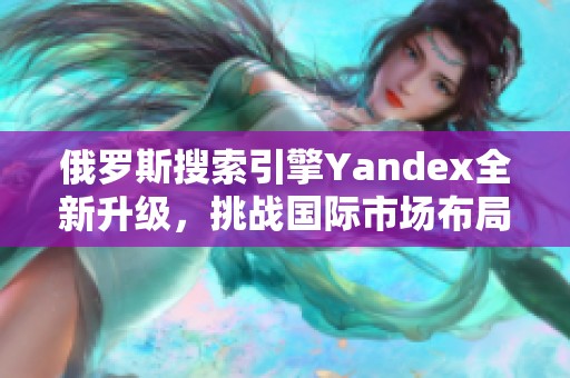 俄罗斯搜索引擎Yandex全新升级，挑战国际市场布局