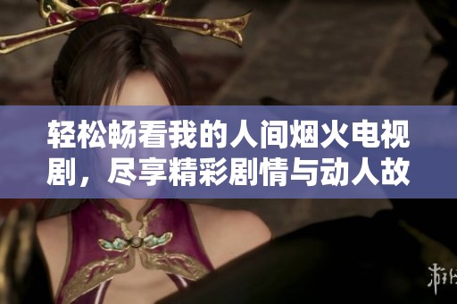 轻松畅看我的人间烟火电视剧，尽享精彩剧情与动人故事