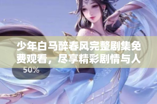 少年白马醉春风完整剧集免费观看，尽享精彩剧情与人物魅力