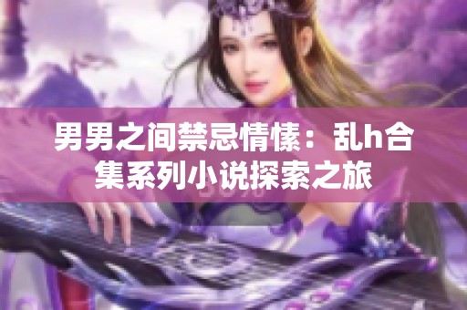 男男之间禁忌情愫：乱h合集系列小说探索之旅