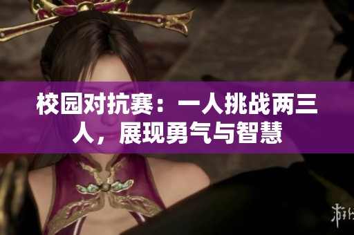 校园对抗赛：一人挑战两三人，展现勇气与智慧