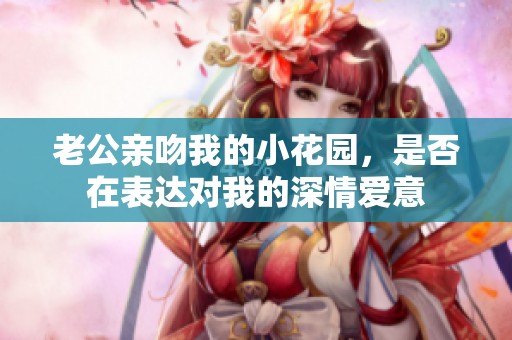 老公亲吻我的小花园，是否在表达对我的深情爱意