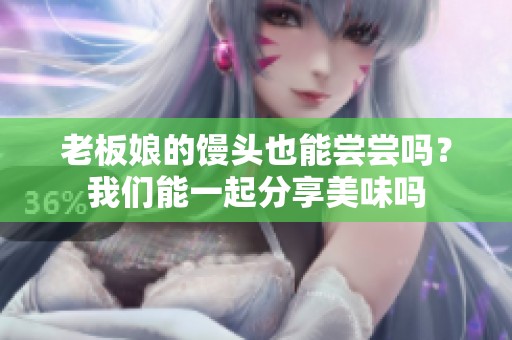 老板娘的馒头也能尝尝吗？我们能一起分享美味吗