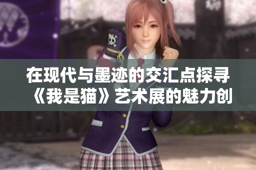 在现代与墨迹的交汇点探寻《我是猫》艺术展的魅力创新