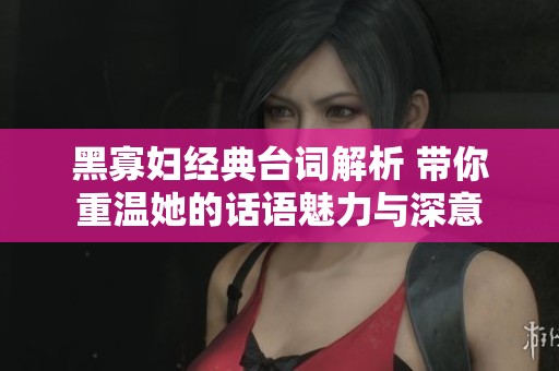 黑寡妇经典台词解析 带你重温她的话语魅力与深意