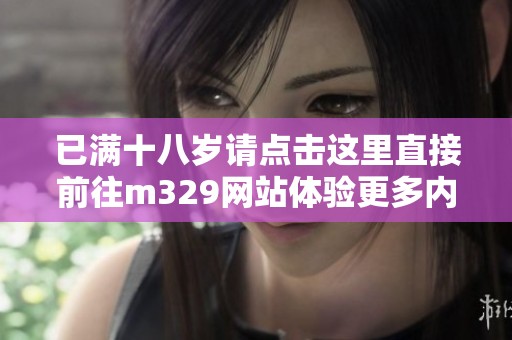 已满十八岁请点击这里直接前往m329网站体验更多内容