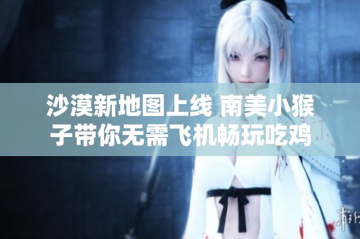 沙漠新地图上线 南美小猴子带你无需飞机畅玩吃鸡