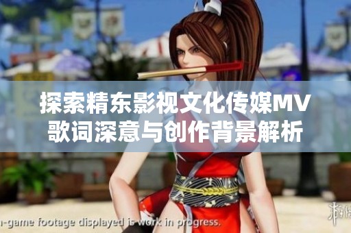 探索精东影视文化传媒MV歌词深意与创作背景解析