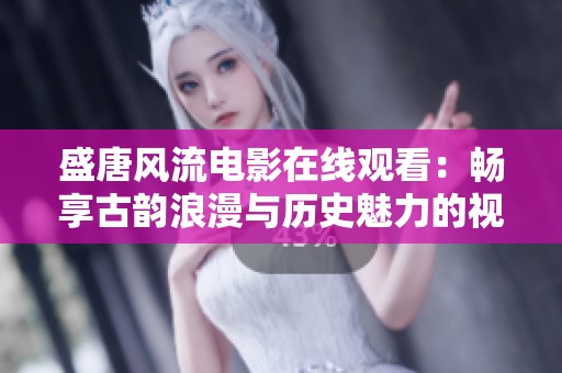 盛唐风流电影在线观看：畅享古韵浪漫与历史魅力的视觉盛宴