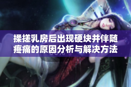 揉搓乳房后出现硬块并伴随疼痛的原因分析与解决方法