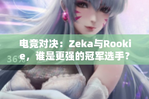 电竞对决：Zeka与Rookie，谁是更强的冠军选手？