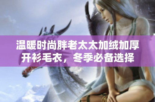 温暖时尚胖老太太加绒加厚开衫毛衣，冬季必备选择