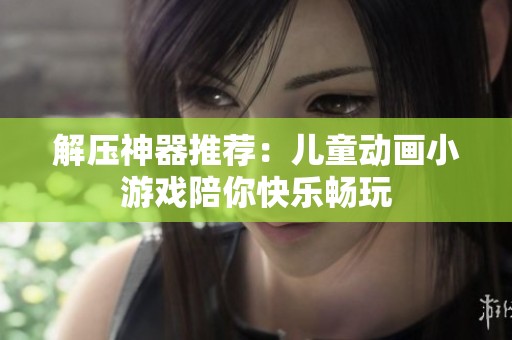 解压神器推荐：儿童动画小游戏陪你快乐畅玩