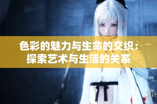色彩的魅力与生命的交织：探索艺术与生活的关系