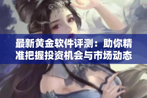 最新黄金软件评测：助你精准把握投资机会与市场动态