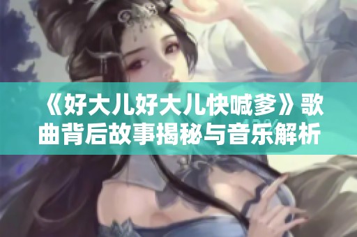 《好大儿好大儿快喊爹》歌曲背后故事揭秘与音乐解析