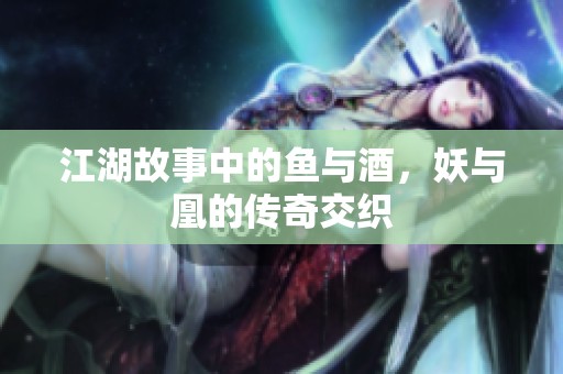 江湖故事中的鱼与酒，妖与凰的传奇交织
