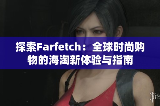 探索Farfetch：全球时尚购物的海淘新体验与指南