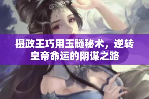 摄政王巧用玉髓秘术，逆转皇帝命运的阴谋之路