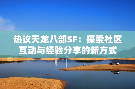 热议天龙八部SF：探索社区互动与经验分享的新方式