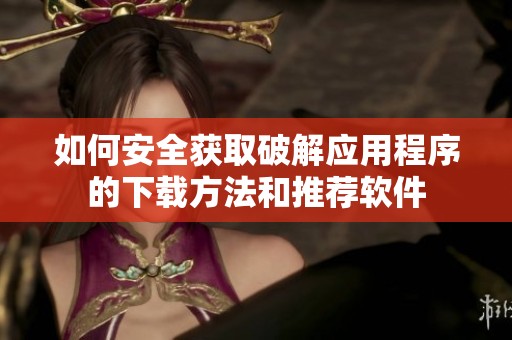 如何安全获取破解应用程序的下载方法和推荐软件