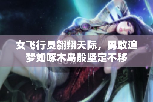 女飞行员翱翔天际，勇敢追梦如啄木鸟般坚定不移