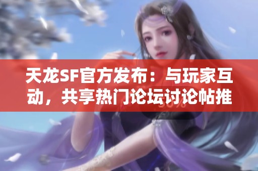 天龙SF官方发布：与玩家互动，共享热门论坛讨论帖推荐