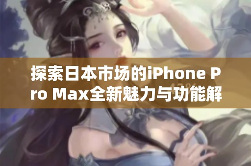 探索日本市场的iPhone Pro Max全新魅力与功能解析