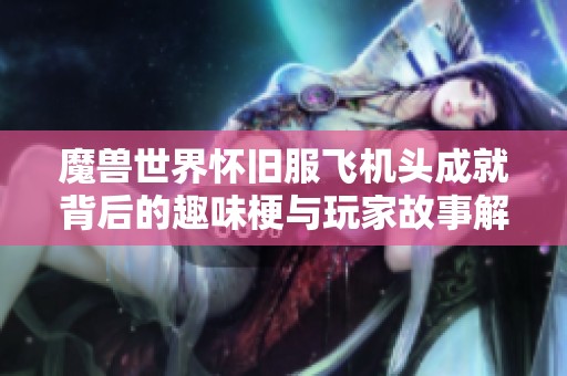 魔兽世界怀旧服飞机头成就背后的趣味梗与玩家故事解析