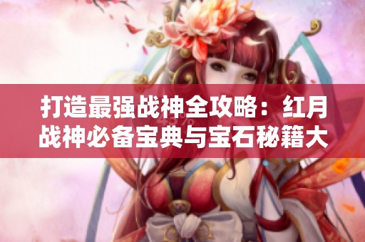 打造最强战神全攻略：红月战神必备宝典与宝石秘籍大揭秘