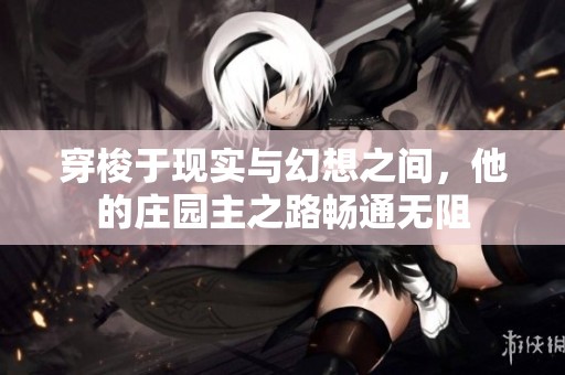 穿梭于现实与幻想之间，他的庄园主之路畅通无阻