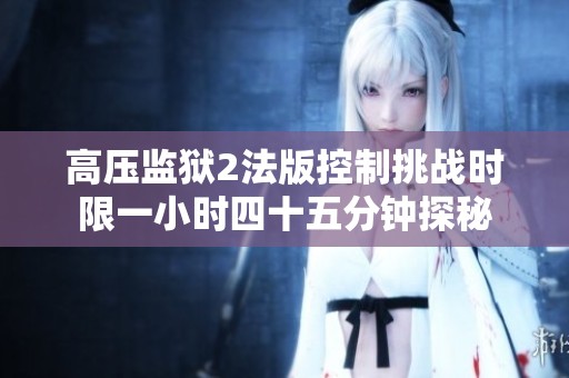 高压监狱2法版控制挑战时限一小时四十五分钟探秘