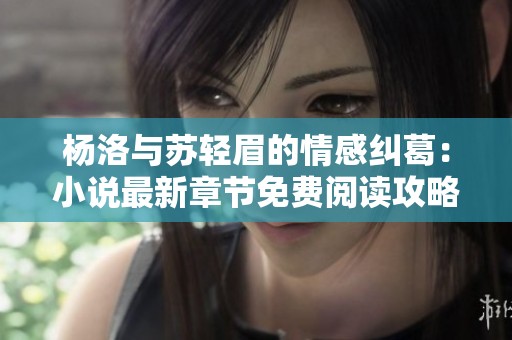 杨洛与苏轻眉的情感纠葛：小说最新章节免费阅读攻略